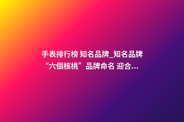 手表排行榜 知名品牌_知名品牌“六個核桃”品牌命名 迎合公眾消費心理-第1張-商標起名-玄機派